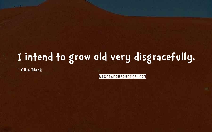 Cilla Black Quotes: I intend to grow old very disgracefully.