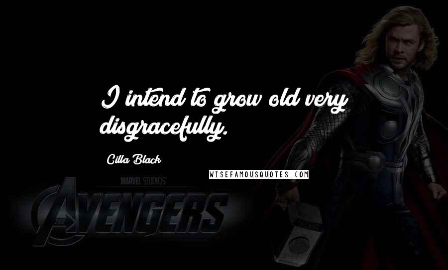 Cilla Black Quotes: I intend to grow old very disgracefully.