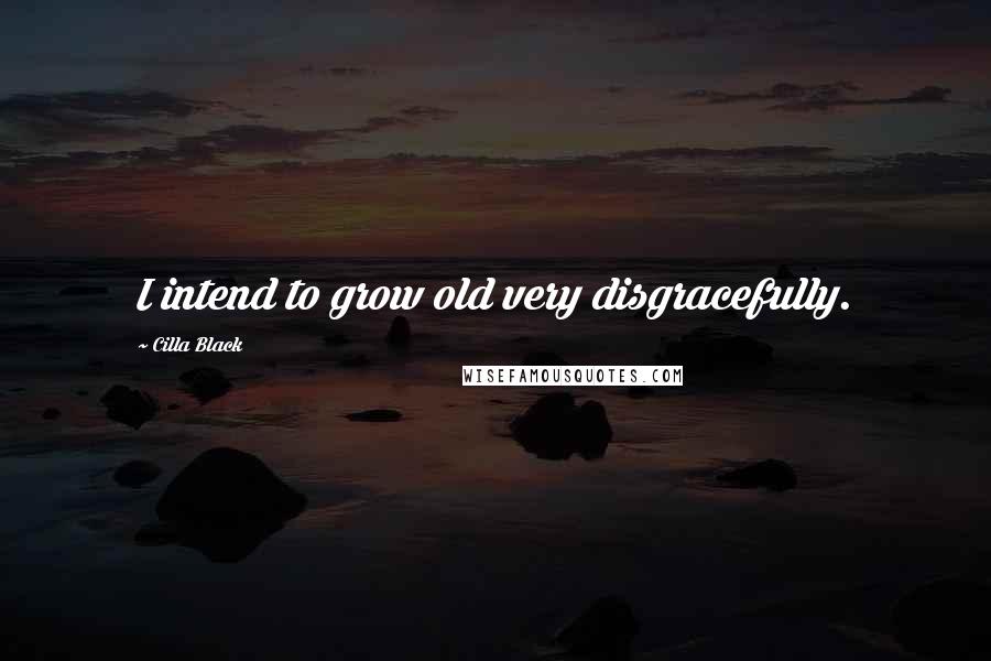 Cilla Black Quotes: I intend to grow old very disgracefully.