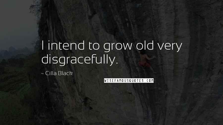 Cilla Black Quotes: I intend to grow old very disgracefully.