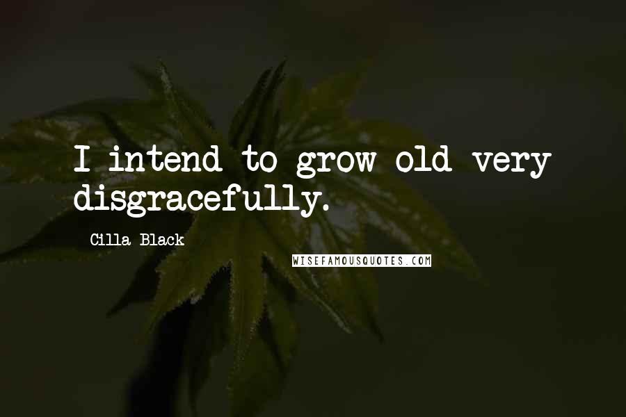 Cilla Black Quotes: I intend to grow old very disgracefully.