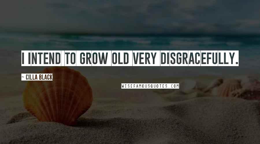 Cilla Black Quotes: I intend to grow old very disgracefully.