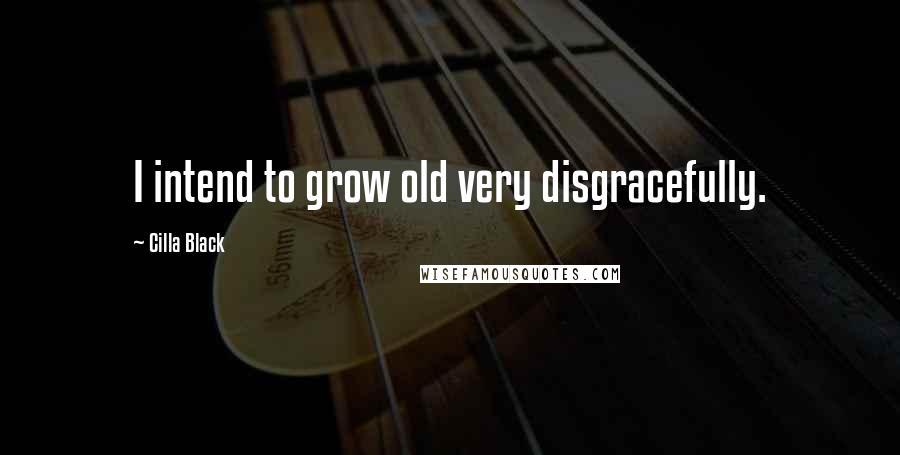 Cilla Black Quotes: I intend to grow old very disgracefully.