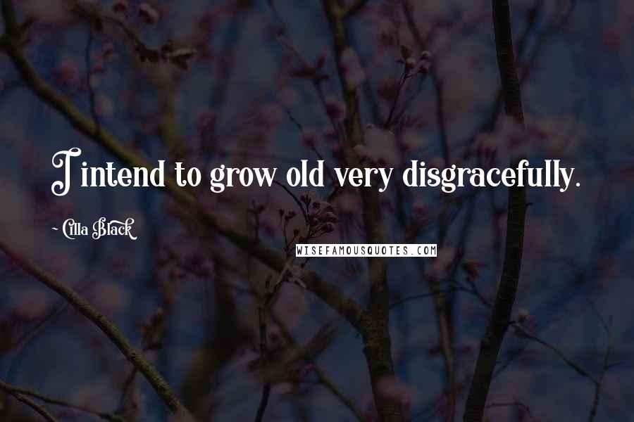 Cilla Black Quotes: I intend to grow old very disgracefully.