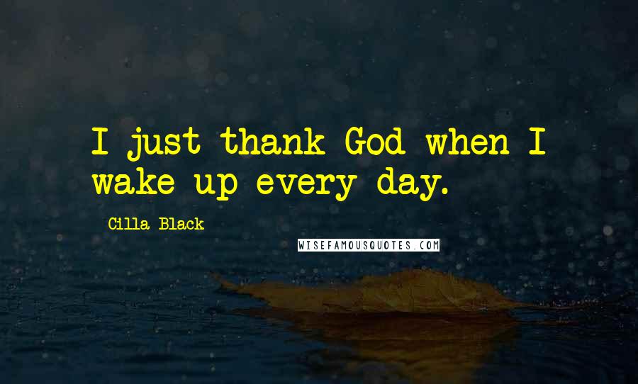 Cilla Black Quotes: I just thank God when I wake up every day.