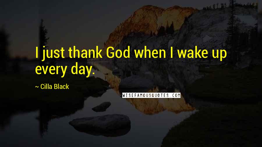 Cilla Black Quotes: I just thank God when I wake up every day.