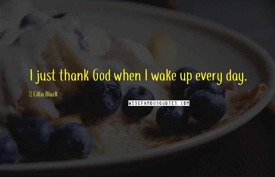 Cilla Black Quotes: I just thank God when I wake up every day.