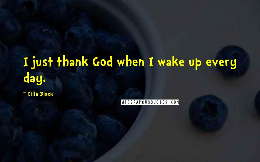 Cilla Black Quotes: I just thank God when I wake up every day.