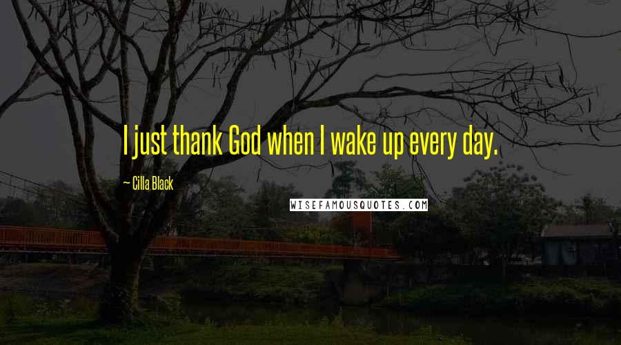 Cilla Black Quotes: I just thank God when I wake up every day.