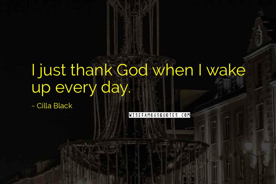 Cilla Black Quotes: I just thank God when I wake up every day.