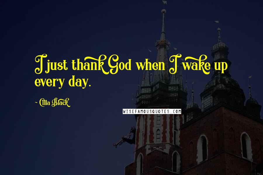 Cilla Black Quotes: I just thank God when I wake up every day.