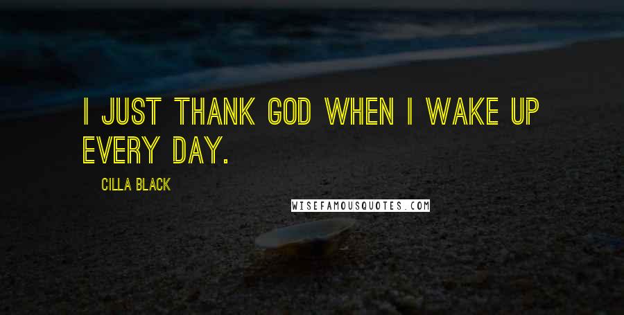 Cilla Black Quotes: I just thank God when I wake up every day.