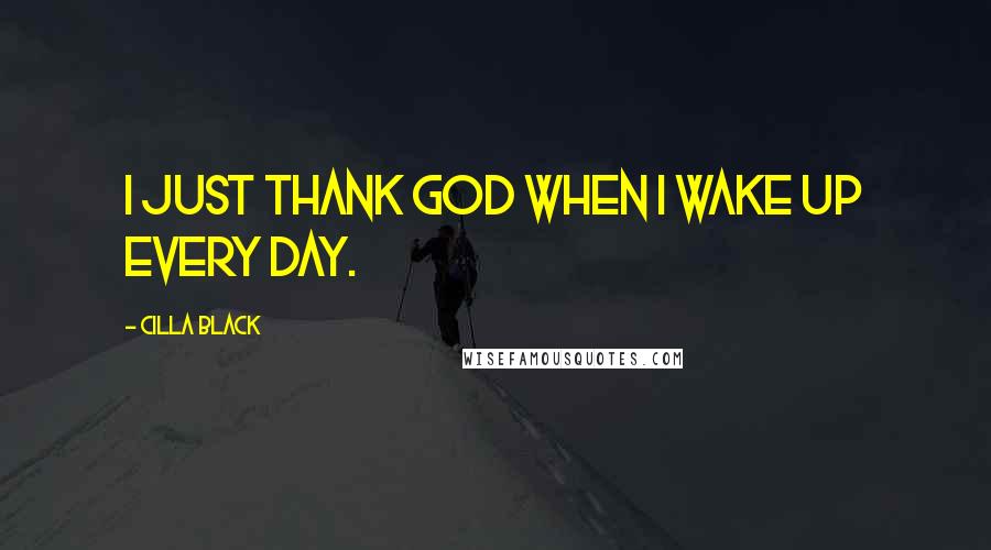 Cilla Black Quotes: I just thank God when I wake up every day.