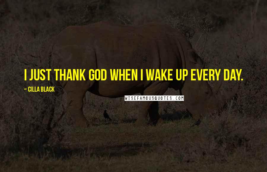 Cilla Black Quotes: I just thank God when I wake up every day.