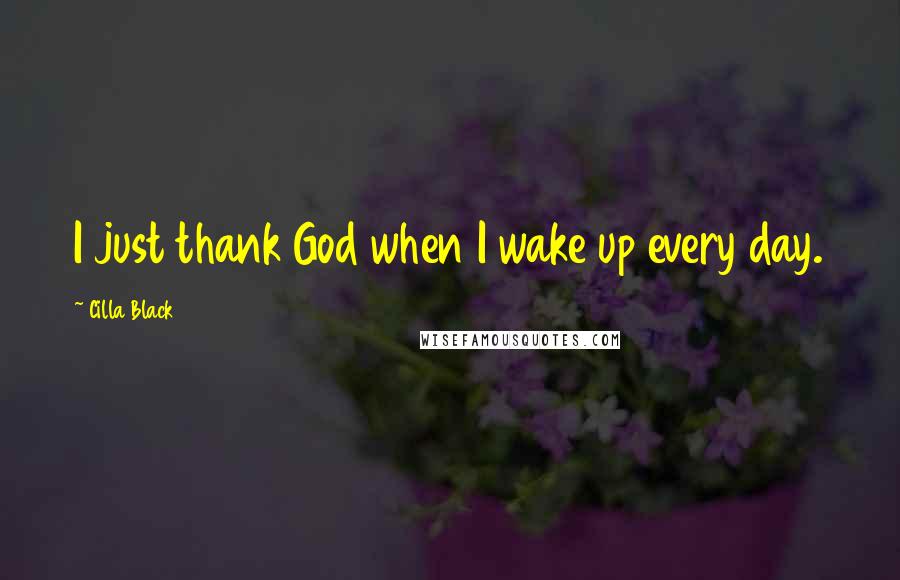 Cilla Black Quotes: I just thank God when I wake up every day.