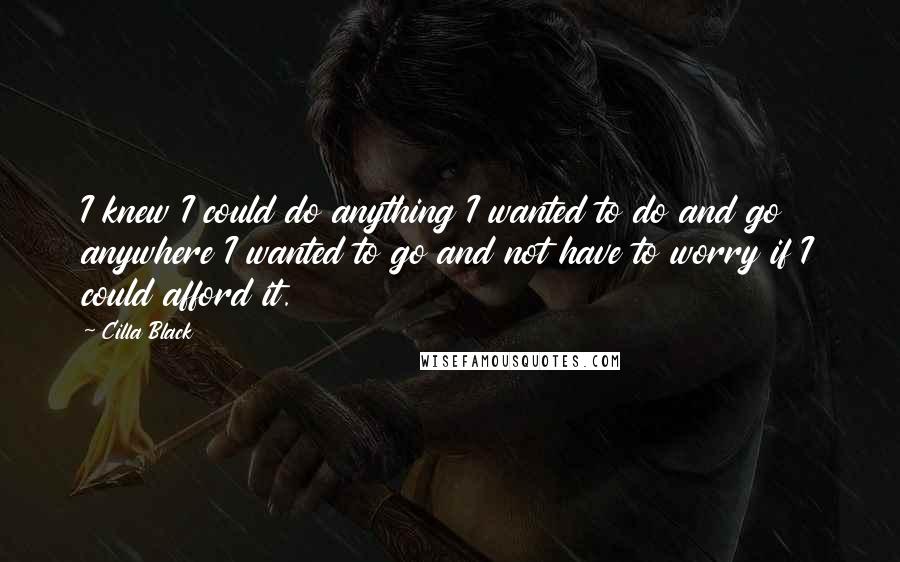 Cilla Black Quotes: I knew I could do anything I wanted to do and go anywhere I wanted to go and not have to worry if I could afford it.