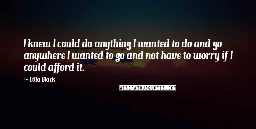 Cilla Black Quotes: I knew I could do anything I wanted to do and go anywhere I wanted to go and not have to worry if I could afford it.
