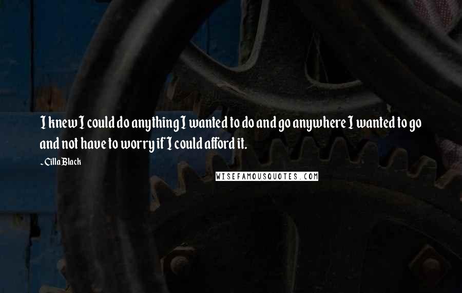 Cilla Black Quotes: I knew I could do anything I wanted to do and go anywhere I wanted to go and not have to worry if I could afford it.