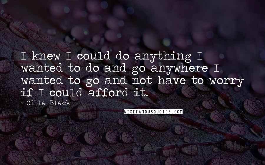 Cilla Black Quotes: I knew I could do anything I wanted to do and go anywhere I wanted to go and not have to worry if I could afford it.