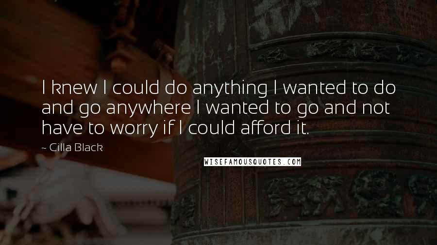 Cilla Black Quotes: I knew I could do anything I wanted to do and go anywhere I wanted to go and not have to worry if I could afford it.