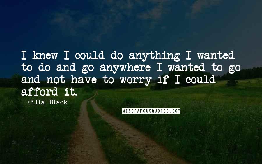 Cilla Black Quotes: I knew I could do anything I wanted to do and go anywhere I wanted to go and not have to worry if I could afford it.
