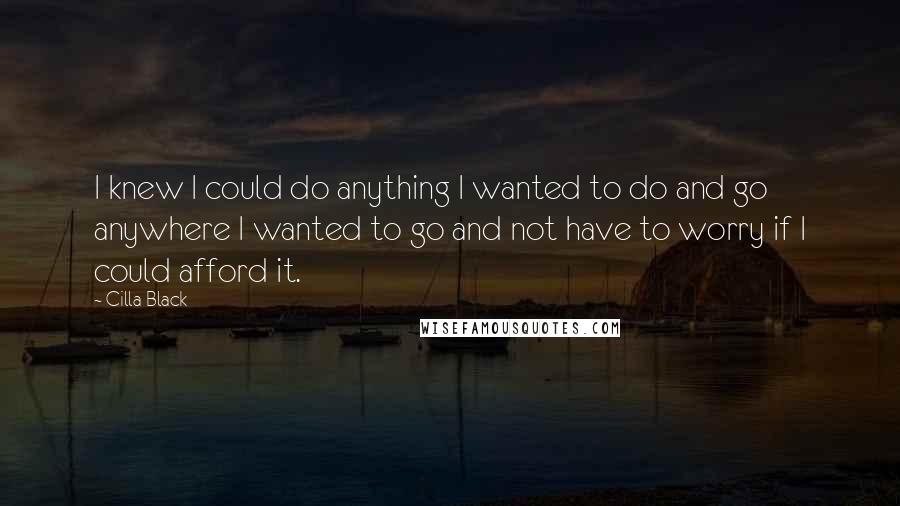 Cilla Black Quotes: I knew I could do anything I wanted to do and go anywhere I wanted to go and not have to worry if I could afford it.