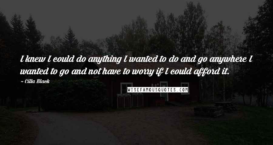 Cilla Black Quotes: I knew I could do anything I wanted to do and go anywhere I wanted to go and not have to worry if I could afford it.