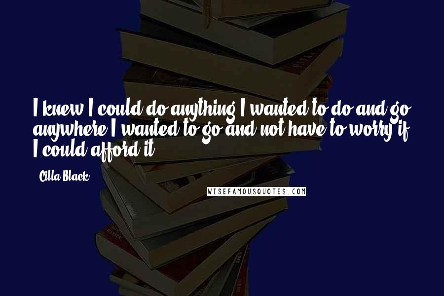 Cilla Black Quotes: I knew I could do anything I wanted to do and go anywhere I wanted to go and not have to worry if I could afford it.
