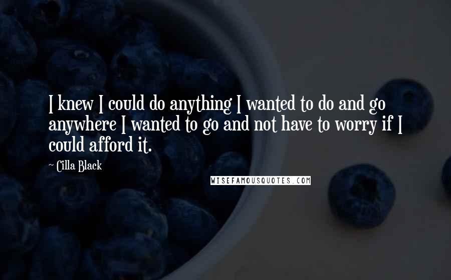 Cilla Black Quotes: I knew I could do anything I wanted to do and go anywhere I wanted to go and not have to worry if I could afford it.