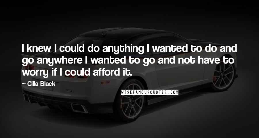 Cilla Black Quotes: I knew I could do anything I wanted to do and go anywhere I wanted to go and not have to worry if I could afford it.
