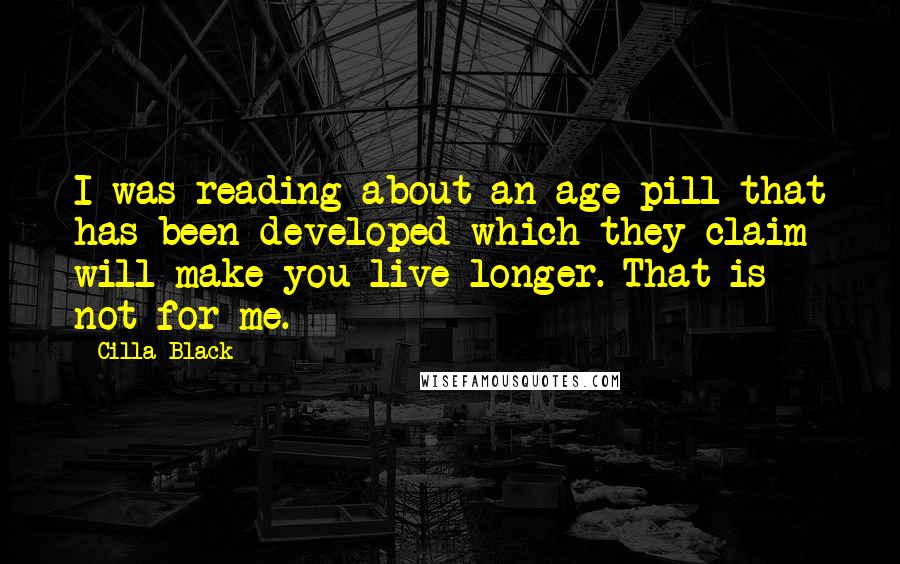 Cilla Black Quotes: I was reading about an age pill that has been developed which they claim will make you live longer. That is not for me.