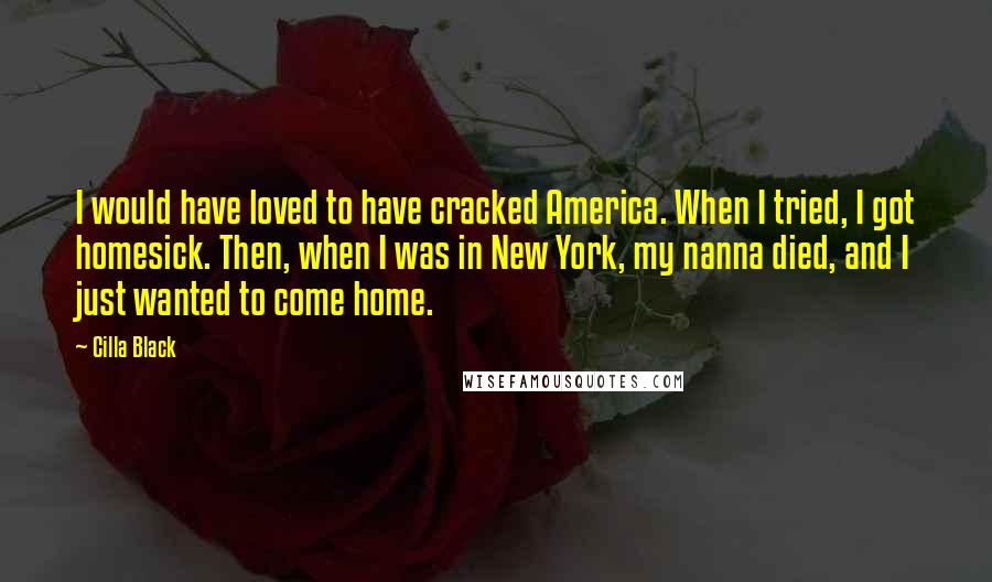 Cilla Black Quotes: I would have loved to have cracked America. When I tried, I got homesick. Then, when I was in New York, my nanna died, and I just wanted to come home.