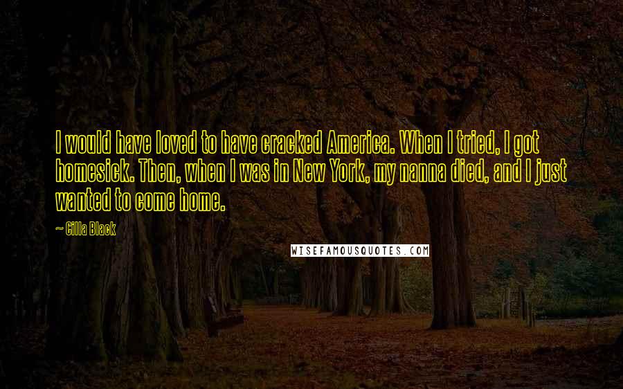 Cilla Black Quotes: I would have loved to have cracked America. When I tried, I got homesick. Then, when I was in New York, my nanna died, and I just wanted to come home.