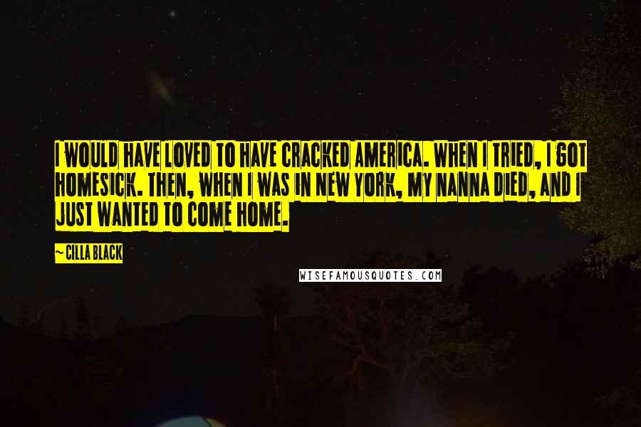 Cilla Black Quotes: I would have loved to have cracked America. When I tried, I got homesick. Then, when I was in New York, my nanna died, and I just wanted to come home.
