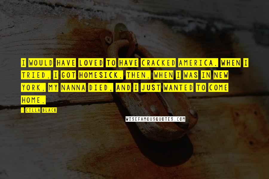 Cilla Black Quotes: I would have loved to have cracked America. When I tried, I got homesick. Then, when I was in New York, my nanna died, and I just wanted to come home.