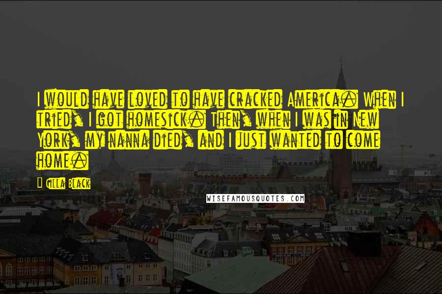 Cilla Black Quotes: I would have loved to have cracked America. When I tried, I got homesick. Then, when I was in New York, my nanna died, and I just wanted to come home.