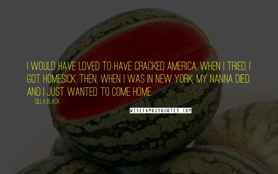 Cilla Black Quotes: I would have loved to have cracked America. When I tried, I got homesick. Then, when I was in New York, my nanna died, and I just wanted to come home.