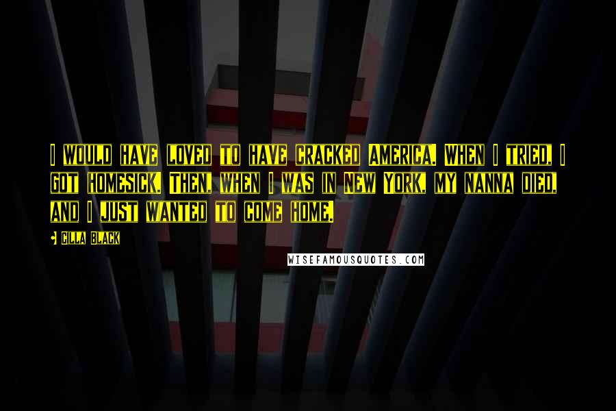 Cilla Black Quotes: I would have loved to have cracked America. When I tried, I got homesick. Then, when I was in New York, my nanna died, and I just wanted to come home.