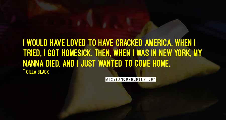 Cilla Black Quotes: I would have loved to have cracked America. When I tried, I got homesick. Then, when I was in New York, my nanna died, and I just wanted to come home.