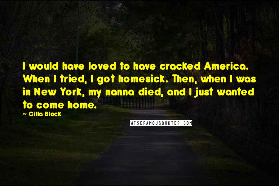 Cilla Black Quotes: I would have loved to have cracked America. When I tried, I got homesick. Then, when I was in New York, my nanna died, and I just wanted to come home.