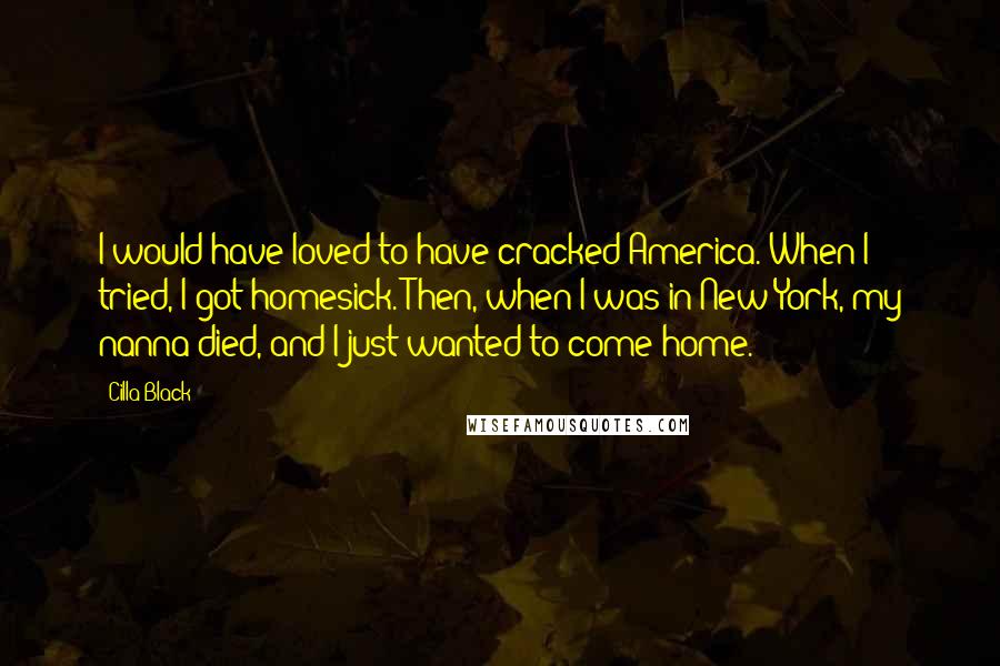 Cilla Black Quotes: I would have loved to have cracked America. When I tried, I got homesick. Then, when I was in New York, my nanna died, and I just wanted to come home.