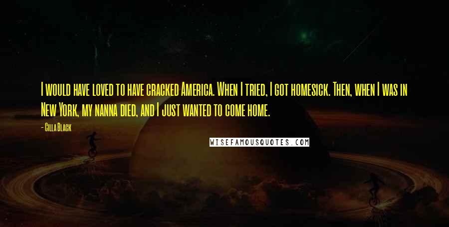 Cilla Black Quotes: I would have loved to have cracked America. When I tried, I got homesick. Then, when I was in New York, my nanna died, and I just wanted to come home.