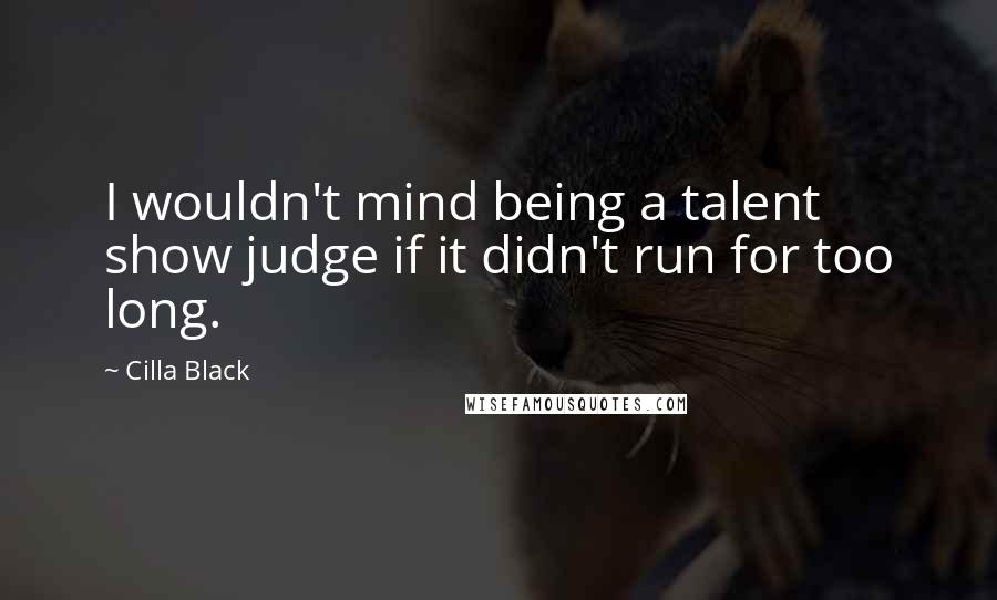 Cilla Black Quotes: I wouldn't mind being a talent show judge if it didn't run for too long.