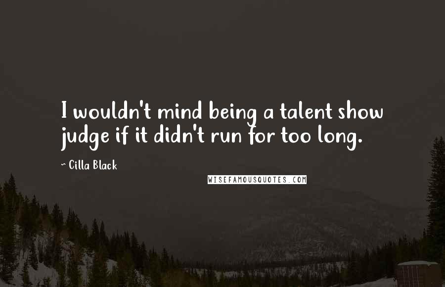 Cilla Black Quotes: I wouldn't mind being a talent show judge if it didn't run for too long.