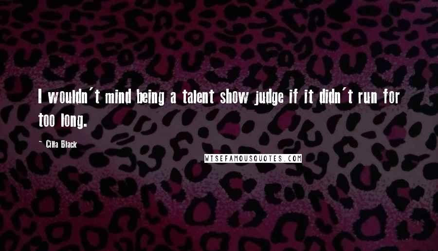 Cilla Black Quotes: I wouldn't mind being a talent show judge if it didn't run for too long.