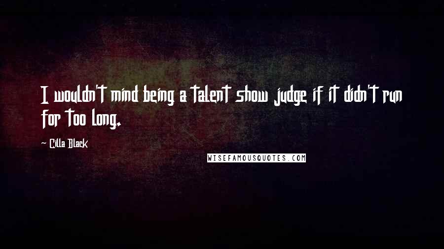 Cilla Black Quotes: I wouldn't mind being a talent show judge if it didn't run for too long.