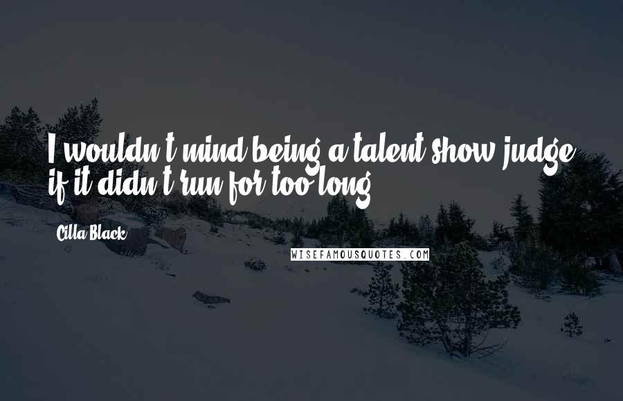 Cilla Black Quotes: I wouldn't mind being a talent show judge if it didn't run for too long.