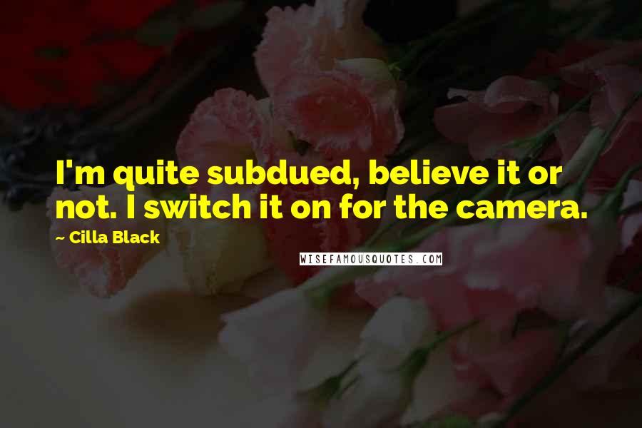 Cilla Black Quotes: I'm quite subdued, believe it or not. I switch it on for the camera.