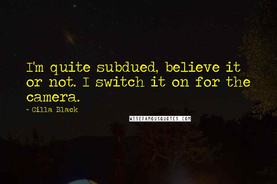 Cilla Black Quotes: I'm quite subdued, believe it or not. I switch it on for the camera.