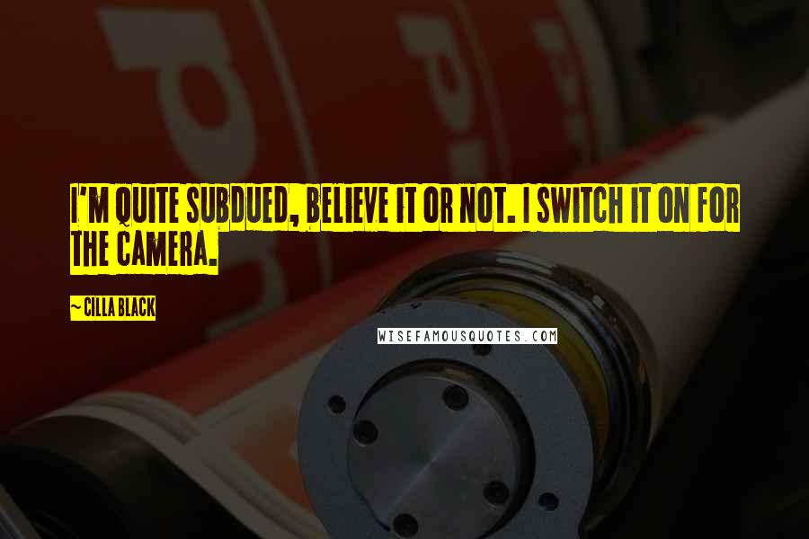 Cilla Black Quotes: I'm quite subdued, believe it or not. I switch it on for the camera.